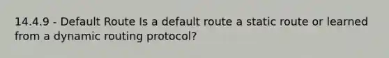 14.4.9 - Default Route Is a default route a static route or learned from a dynamic routing protocol?