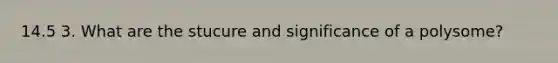 14.5 3. What are the stucure and significance of a polysome?