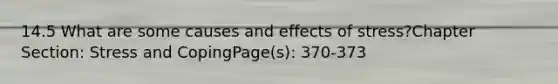 14.5 What are some causes and effects of stress?Chapter Section: Stress and CopingPage(s): 370-373