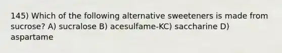 145) Which of the following alternative sweeteners is made from sucrose? A) sucralose B) acesulfame-KC) saccharine D) aspartame