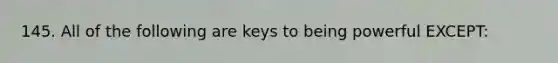 145. All of the following are keys to being powerful EXCEPT: