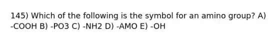 145) Which of the following is the symbol for an amino group? A) -COOH B) -PO3 C) -NH2 D) -AMO E) -OH