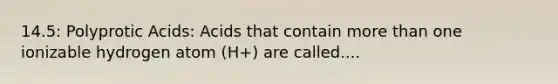 14.5: Polyprotic Acids: Acids that contain more than one ionizable hydrogen atom (H+) are called....