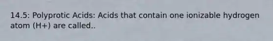 14.5: Polyprotic Acids: Acids that contain one ionizable hydrogen atom (H+) are called..