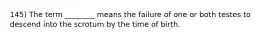 145) The term ________ means the failure of one or both testes to descend into the scrotum by the time of birth.