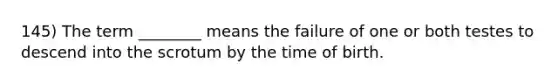 145) The term ________ means the failure of one or both testes to descend into the scrotum by the time of birth.