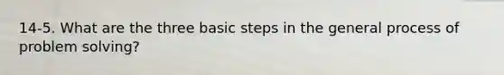 14-5. What are the three basic steps in the general process of problem solving?