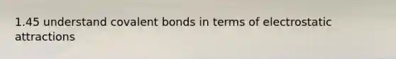 1.45 understand covalent bonds in terms of electrostatic attractions