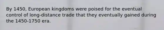 By 1450, European kingdoms were poised for the eventual control of long-distance trade that they eventually gained during the 1450-1750 era.