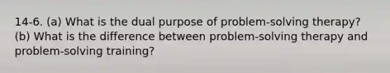 14-6. (a) What is the dual purpose of problem-solving therapy? (b) What is the difference between problem-solving therapy and problem-solving training?