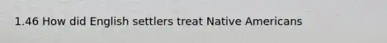 1.46 How did English settlers treat Native Americans