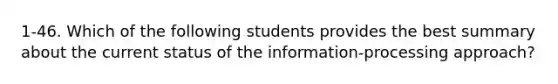 1-46. Which of the following students provides the best summary about the current status of the information-processing approach?