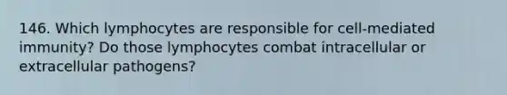 146. Which lymphocytes are responsible for cell-mediated immunity? Do those lymphocytes combat intracellular or extracellular pathogens?