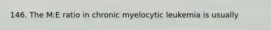 146. The M:E ratio in chronic myelocytic leukemia is usually