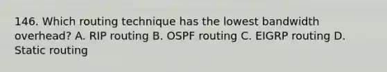 146. Which routing technique has the lowest bandwidth overhead? A. RIP routing B. OSPF routing C. EIGRP routing D. Static routing