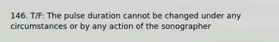 146. T/F: The pulse duration cannot be changed under any circumstances or by any action of the sonographer