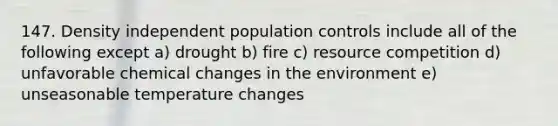 147. Density independent population controls include all of the following except a) drought b) fire c) resource competition d) unfavorable chemical changes in the environment e) unseasonable temperature changes