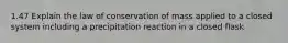 1.47 Explain the law of conservation of mass applied to a closed system including a precipitation reaction in a closed flask