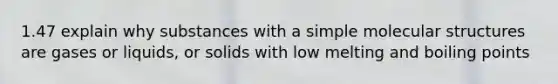 1.47 explain why substances with a simple molecular structures are gases or liquids, or solids with low melting and boiling points