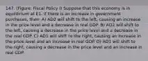 147. (Figure: Fiscal Policy I) Suppose that this economy is in equilibrium at E1. If there is an increase in government purchases, then: A) AD2 will shift to the left, causing an increase in the price level and a decrease in real GDP. B) AD2 will shift to the left, causing a decrease in the price level and a decrease in the real GDP. C) AD1 will shift to the right, causing an increase in the price level and an increase in real GDP. D) AD1 will shift to the right, causing a decrease in the price level and an increase in real GDP.