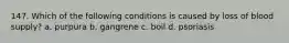 147. Which of the following conditions is caused by loss of blood supply? a. purpura b. gangrene c. boil d. psoriasis