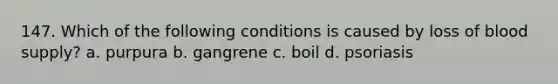 147. Which of the following conditions is caused by loss of blood supply? a. purpura b. gangrene c. boil d. psoriasis