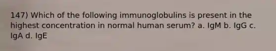 147) Which of the following immunoglobulins is present in the highest concentration in normal human serum? a. IgM b. IgG c. IgA d. IgE