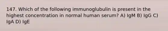 147. Which of the following immunoglubulin is present in the highest concentration in normal human serum? A) IgM B) IgG C) IgA D) IgE