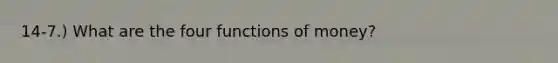 14-7.) What are the four <a href='https://www.questionai.com/knowledge/kXa1cwTi7P-functions-of-money' class='anchor-knowledge'>functions of money</a>?