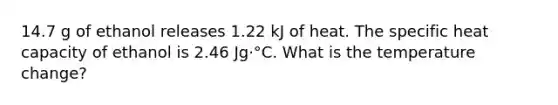 14.7 g of ethanol releases 1.22 kJ of heat. The specific heat capacity of ethanol is 2.46 Jg·°C. What is the temperature change?