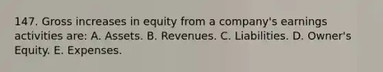 147. Gross increases in equity from a company's earnings activities are: A. Assets. B. Revenues. C. Liabilities. D. Owner's Equity. E. Expenses.