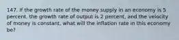 147. If the growth rate of the money supply in an economy is 5 percent, the growth rate of output is 2 percent, and the velocity of money is constant, what will the inflation rate in this economy be?