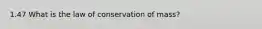 1.47 What is the law of conservation of mass?