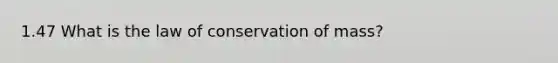 1.47 What is the law of conservation of mass?