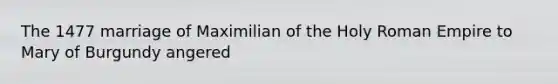 The 1477 marriage of Maximilian of the Holy Roman Empire to Mary of Burgundy angered