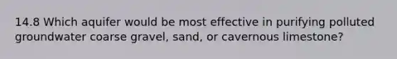 14.8 Which aquifer would be most effective in purifying polluted groundwater coarse gravel, sand, or cavernous limestone?