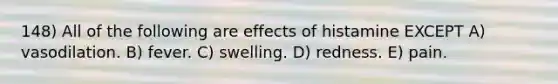 148) All of the following are effects of histamine EXCEPT A) vasodilation. B) fever. C) swelling. D) redness. E) pain.