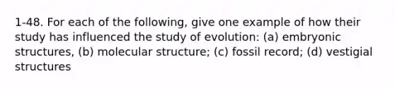 1-48. For each of the following, give one example of how their study has influenced the study of evolution: (a) embryonic structures, (b) molecular structure; (c) fossil record; (d) vestigial structures