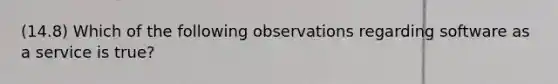 (14.8) Which of the following observations regarding software as a service is true?