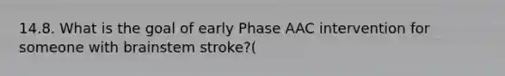 14.8. What is the goal of early Phase AAC intervention for someone with brainstem stroke?(