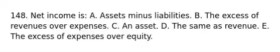 148. Net income is: A. Assets minus liabilities. B. The excess of revenues over expenses. C. An asset. D. The same as revenue. E. The excess of expenses over equity.