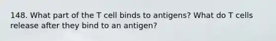 148. What part of the T cell binds to antigens? What do T cells release after they bind to an antigen?