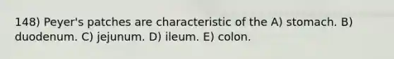 148) Peyer's patches are characteristic of the A) stomach. B) duodenum. C) jejunum. D) ileum. E) colon.