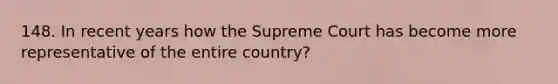 148. In recent years how the Supreme Court has become more representative of the entire country?