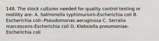 148. The stock cultures needed for quality control testing or motility are: A. Salmonella typhimuriurn-Escherichia coli B. Escherichia coli--Pseudomonas aeruginosa C. Serralia marcescens-Escherichia coli D. Klebsiella pneumoniae-Escherichia coli