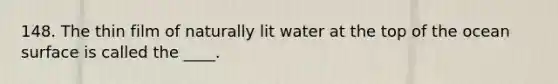 148. The thin film of naturally lit water at the top of the ocean surface is called the ____.