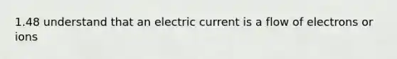 1.48 understand that an electric current is a flow of electrons or ions