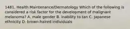 1481. Health Maintenance/Dermatology Which of the following is considered a risk factor for the development of malignant melanoma? A. male gender B. inability to tan C. Japanese ethnicity D. brown-haired individuals