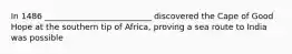 In 1486 __________________________ discovered the Cape of Good Hope at the southern tip of Africa, proving a sea route to India was possible