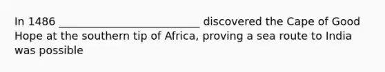 In 1486 __________________________ discovered the Cape of Good Hope at the southern tip of Africa, proving a sea route to India was possible
